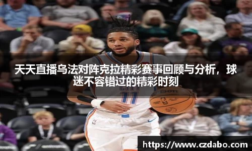 天天直播乌法对阵克拉精彩赛事回顾与分析，球迷不容错过的精彩时刻