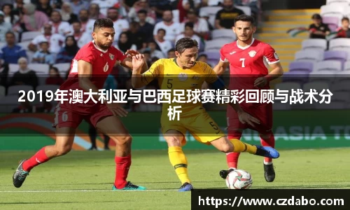 2019年澳大利亚与巴西足球赛精彩回顾与战术分析
