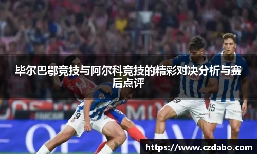 毕尔巴鄂竞技与阿尔科竞技的精彩对决分析与赛后点评