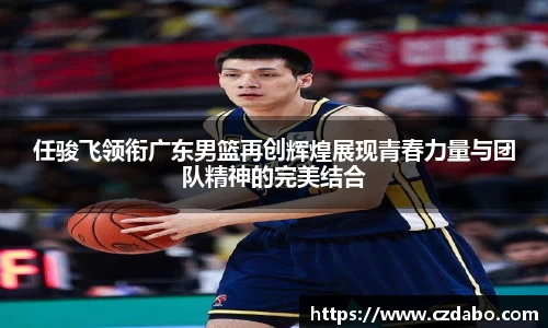 任骏飞领衔广东男篮再创辉煌展现青春力量与团队精神的完美结合