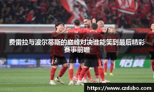费雷拉与波尔蒂斯的巅峰对决谁能笑到最后精彩赛事前瞻