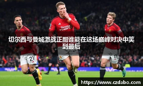 切尔西与曼城激战正酣谁能在这场巅峰对决中笑到最后