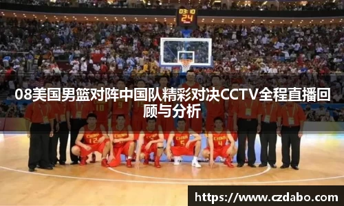08美国男篮对阵中国队精彩对决CCTV全程直播回顾与分析